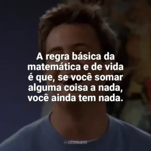A regra básica da matemática e de vida é que, se você somar alguma coisa a nada, você ainda tem nada. Chandler Bing