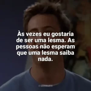 Às vezes eu gostaria de ser uma lesma. As pessoas não esperam que uma lesma saiba nada. Chandler Bing