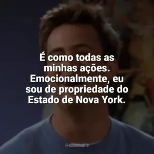 É como todas as minhas ações. Emocionalmente, eu sou de propriedade do Estado de Nova York. Chandler Bing