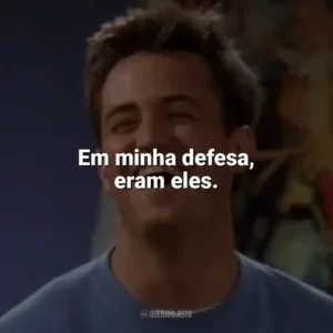 Em minha defesa, eram eles. Chandler Bing