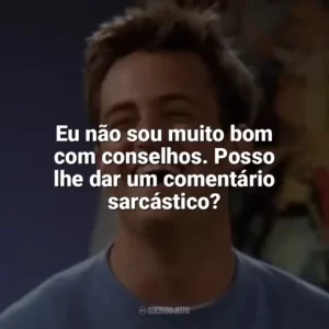 Eu não sou muito bom com conselhos. Posso lhe dar um comentário sarcástico? Chandler Bing