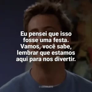 Eu pensei que isso fosse uma festa. Vamos, você sabe, lembrar que estamos aqui para nos divertir. Chandler Bing