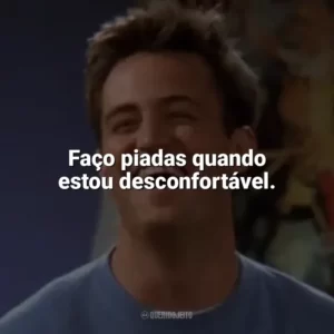 Faço piadas quando estou desconfortável. Chandler Bing