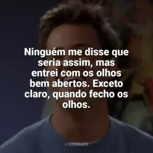 Ninguém me disse que seria assim, mas entrei com os olhos bem abertos. Exceto claro, quando fecho os olhos. Chandler Bing