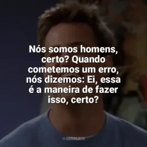 Nós somos homens, certo? Quando cometemos um erro, nós dizemos: Ei, essa é a maneira de fazer isso, certo? Chandler Bing