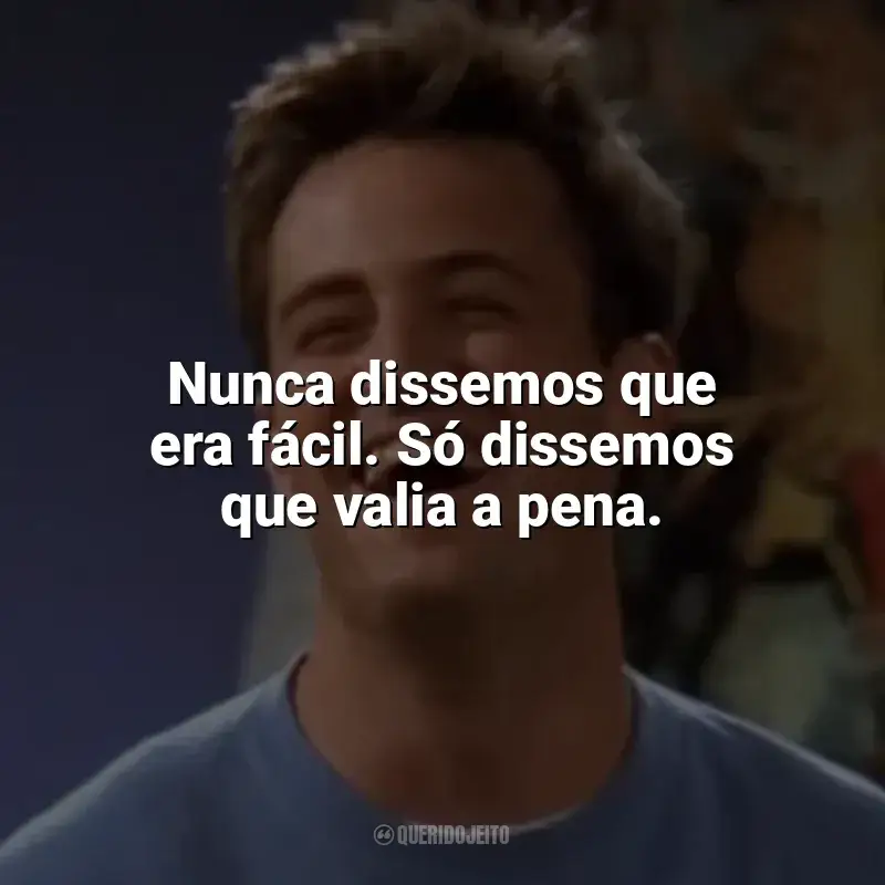 Frases marcantes de Chandler Bing: Nunca dissemos que era fácil. Só dissemos que valia a pena.