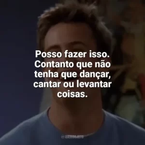 Posso fazer isso. Contanto que não tenha que dançar, cantar ou levantar coisas. Chandler Bing