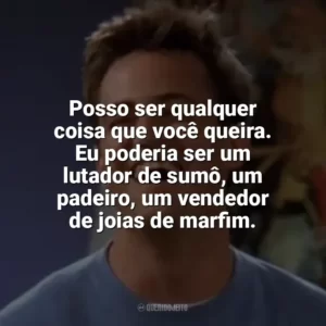 Posso ser qualquer coisa que você queira. Eu poderia ser um lutador de sumô, um padeiro, um vendedor de joias de marfim. Chandler Bing