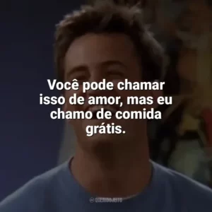 Você pode chamar isso de amor, mas eu chamo de comida grátis. Chandler Bing