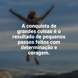 A conquista de grandes coisas é o resultado de pequenos passos feitos com determinação e coragem. Conquista e Determinação