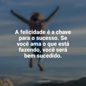 A felicidade é a chave para o sucesso. Se você ama o que está fazendo, você será bem sucedido. Conquista e Determinação