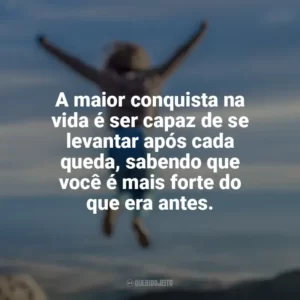 A maior conquista na vida é ser capaz de se levantar após cada queda, sabendo que você é mais forte do que era antes. Conquista e Determinação