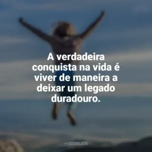 A verdadeira conquista na vida é viver de maneira a deixar um legado duradouro. Conquista e Determinação