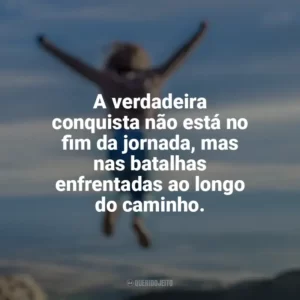A verdadeira conquista não está no fim da jornada, mas nas batalhas enfrentadas ao longo do caminho. Conquista e Determinação