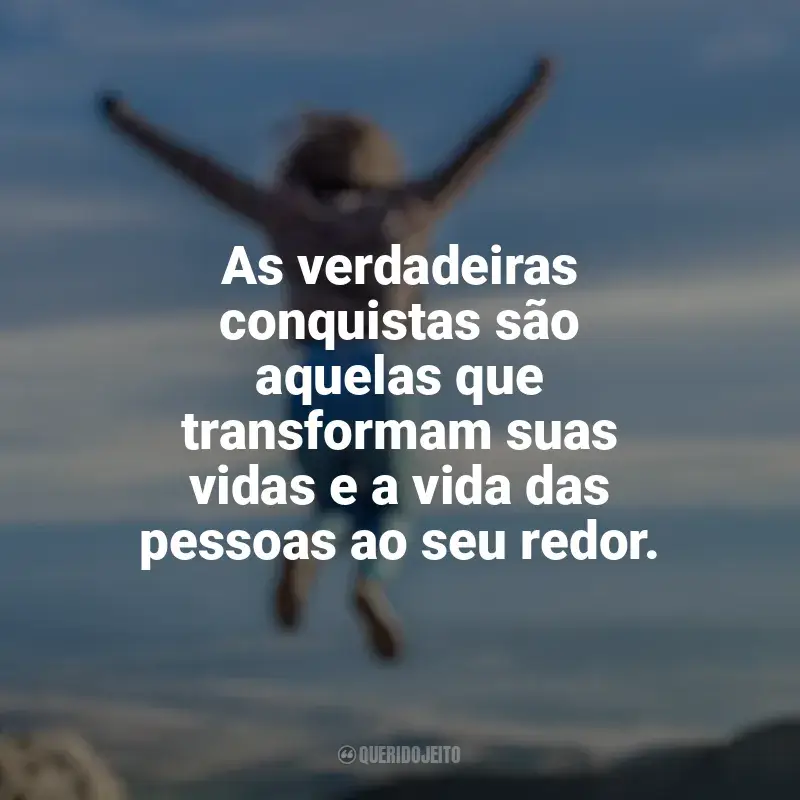 Frases de Conquista e Determinação: As verdadeiras conquistas são aquelas que transformam suas vidas e a vida das pessoas ao seu redor.