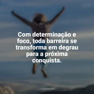 Com determinação e foco, toda barreira se transforma em degrau para a próxima conquista. Conquista e Determinação