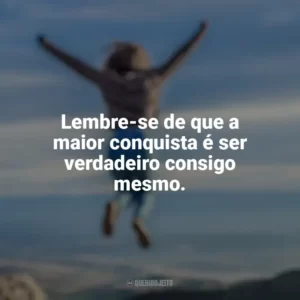 Lembre-se de que a maior conquista é ser verdadeiro consigo mesmo. Conquista e Determinação