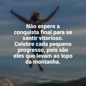 Não espere a conquista final para se sentir vitorioso. Celebre cada pequeno progresso, pois são eles que levam ao topo da montanha. Conquista e Determinação
