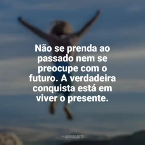 Não se prenda ao passado nem se preocupe com o futuro. A verdadeira conquista está em viver o presente. Conquista e Determinação