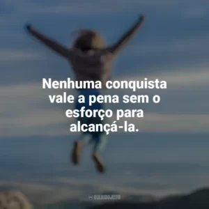 Nenhuma conquista vale a pena sem o esforço para alcançá-la. Conquista e Determinação
