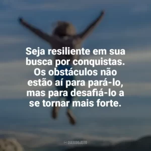 Seja resiliente em sua busca por conquistas. Os obstáculos não estão aí para pará-lo, mas para desafiá-lo a se tornar mais forte. Conquista e Determinação