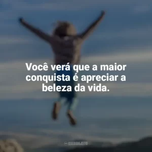 Você verá que a maior conquista é apreciar a beleza da vida. Conquista e Determinação