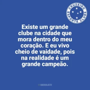 Existe um grande clube na cidade que mora dentro do meu coração. E eu vivo cheio de vaidade, pois na realidade é um grande campeão. Cruzeiro
