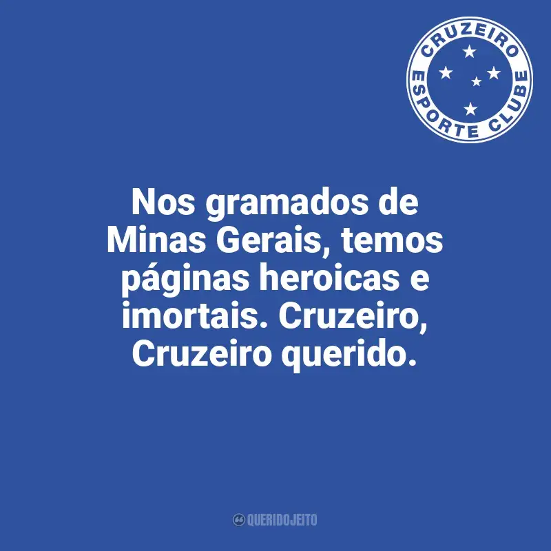 Frases do Cruzeiro: Nos gramados de Minas Gerais, temos páginas heroicas e imortais. Cruzeiro, Cruzeiro querido.