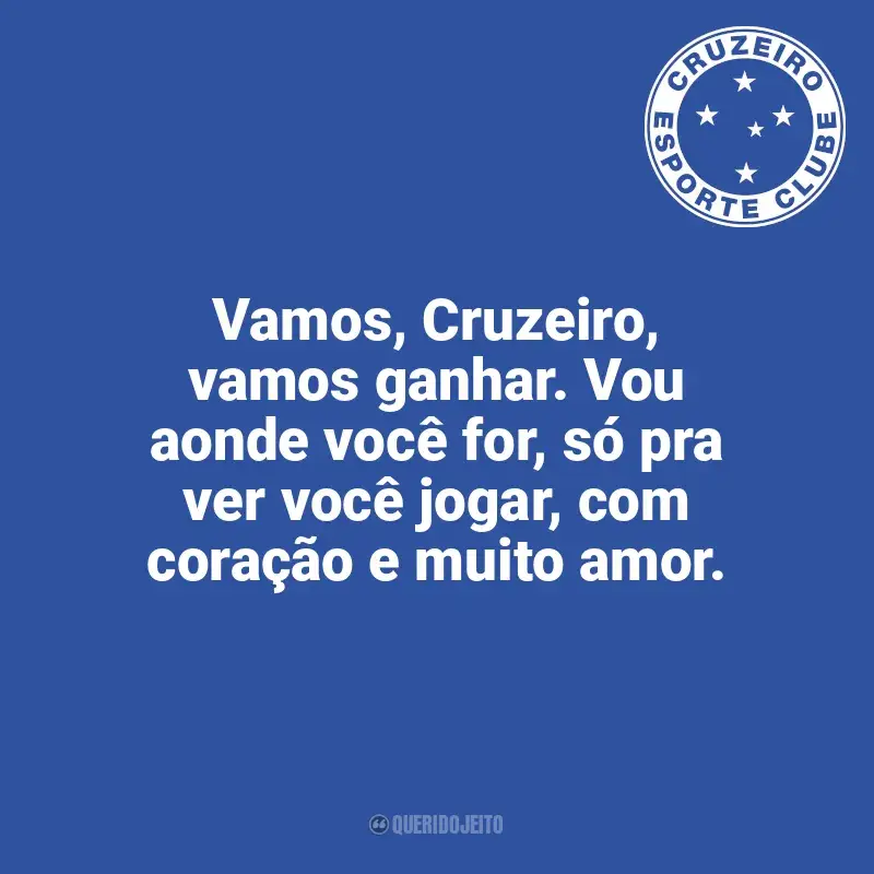 Frases do Cruzeiro: Vamos, Cruzeiro, vamos ganhar. Vou aonde você for, só pra ver você jogar, com coração e muito amor.