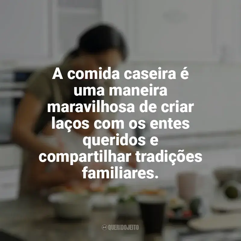 Frases reflexivas de Culinária e Alimentação: A comida caseira é uma maneira maravilhosa de criar laços com os entes queridos e compartilhar tradições familiares.
