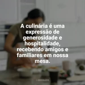A culinária é uma expressão de generosidade e hospitalidade, recebendo amigos e familiares em nossa mesa. Culinária e Alimentação