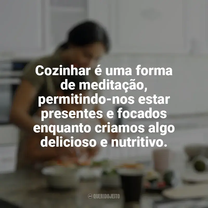 Frases reflexivas de Culinária e Alimentação: Cozinhar é uma forma de meditação, permitindo-nos estar presentes e focados enquanto criamos algo delicioso e nutritivo.