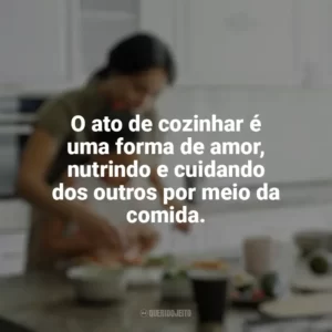 O ato de cozinhar é uma forma de amor, nutrindo e cuidando dos outros por meio da comida. Culinária e Alimentação