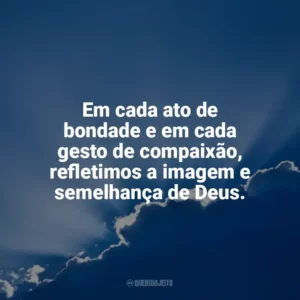 Em cada ato de bondade e em cada gesto de compaixão, refletimos a imagem e semelhança de Deus. Deus