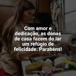 Com amor e dedicação, as donas de casa fazem do lar um refúgio de felicidade. Parabéns! Dia da Dona de Casa