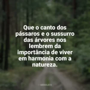 Que o canto dos pássaros e o sussurro das árvores nos lembrem da importância de viver em harmonia com a natureza. Dia da Natureza