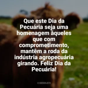 Que este Dia da Pecuária seja uma homenagem àqueles que com comprometimento, mantêm a roda da indústria agropecuária girando. Feliz Dia da Pecuária! Dia da Pecuária