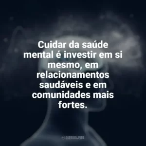 Cuidar da saúde mental é investir em si mesmo, em relacionamentos saudáveis e em comunidades mais fortes. Dia da Saúde Mental