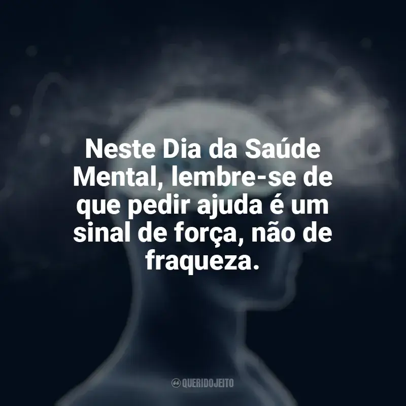 Frases Dia da Saúde Mental: Neste Dia da Saúde Mental, lembre-se de que pedir ajuda é um sinal de força, não de fraqueza.