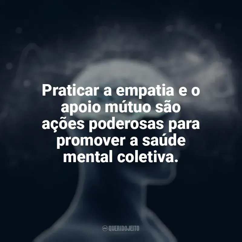 Frases Feliz Dia da Saúde Mental: Praticar a empatia e o apoio mútuo são ações poderosas para promover a saúde mental coletiva.