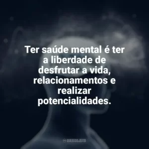 Ter saúde mental é ter a liberdade de desfrutar a vida, relacionamentos e realizar potencialidades. Dia da Saúde Mental