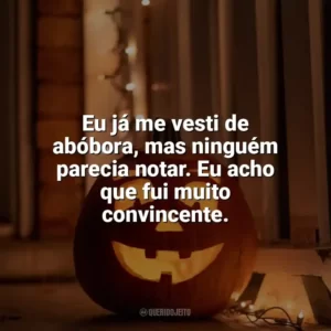 Eu já me vesti de abóbora, mas ninguém parecia notar. Eu acho que fui muito convincente. Dia das Bruxas Engraçadas