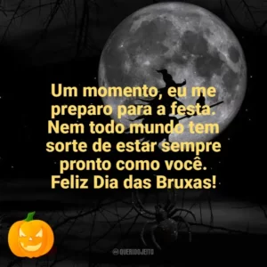 Um momento, eu me preparo para a festa. Nem todo mundo tem sorte de estar sempre pronto como você. Feliz Dia das Bruxas! Dia das Bruxas