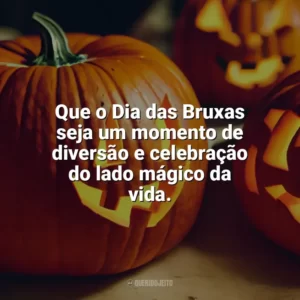 Que o Dia das Bruxas seja um momento de diversão e celebração do lado mágico da vida. Dia das Bruxas Frases