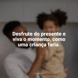 Desfrute do presente e viva o momento, como uma criança faria. Dia das Crianças para Adultos