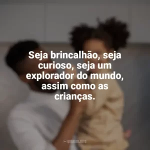 Seja brincalhão, seja curioso, seja um explorador do mundo, assim como as crianças. Dia das Crianças para Adultos