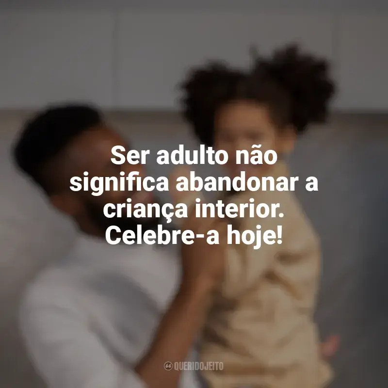 Frases Feliz Dia das Crianças para Adultos: Ser adulto não significa abandonar a criança interior. Celebre-a hoje!