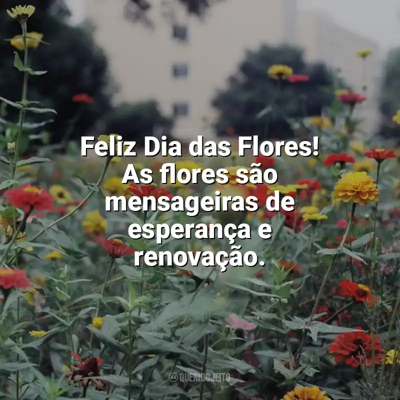 Frases de homenagem Dia das Flores: Feliz Dia das Flores! As flores são mensageiras de esperança e renovação.