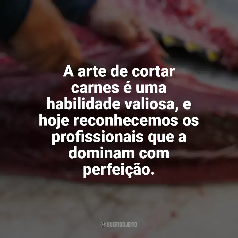 Frases do Dia do Açougueiro: A arte de cortar carnes é uma habilidade valiosa, e hoje reconhecemos os profissionais que a dominam com perfeição.