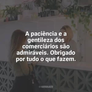 A paciência e a gentileza dos comerciários são admiráveis. Obrigado por tudo o que fazem. Dia do Comerciário